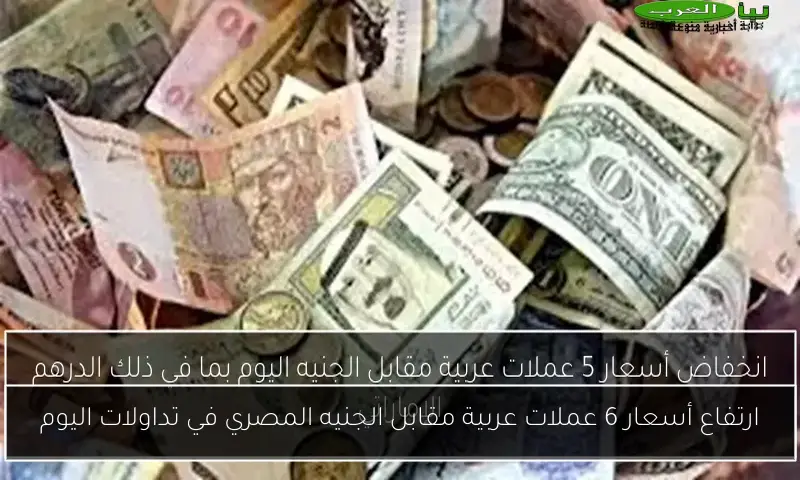 ارتفاع أسعار 6 عملات عربية مقابل الجنيه المصري في تداولات اليوم