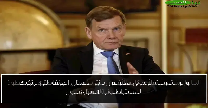 وزير الخارجية الألماني يعبر عن إدانته لأعمال العنف التي يرتكبها المستوطنون الإسرائيليون