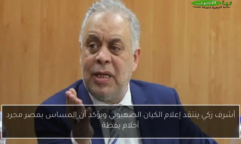 أشرف زكي ينتقد إعلام الكيان الصهيوني ويؤكد أن المساس بمصر مجرد أحلام يقظة
