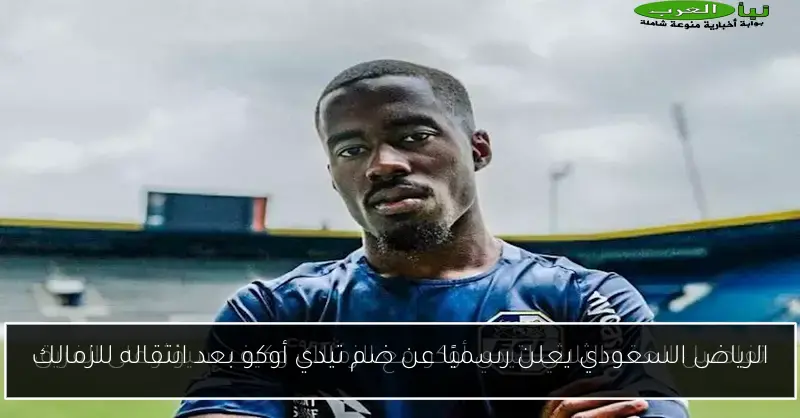الرياض السعودي يعلن رسميًا عن ضم تيدي أوكو بعد انتقاله للزمالك