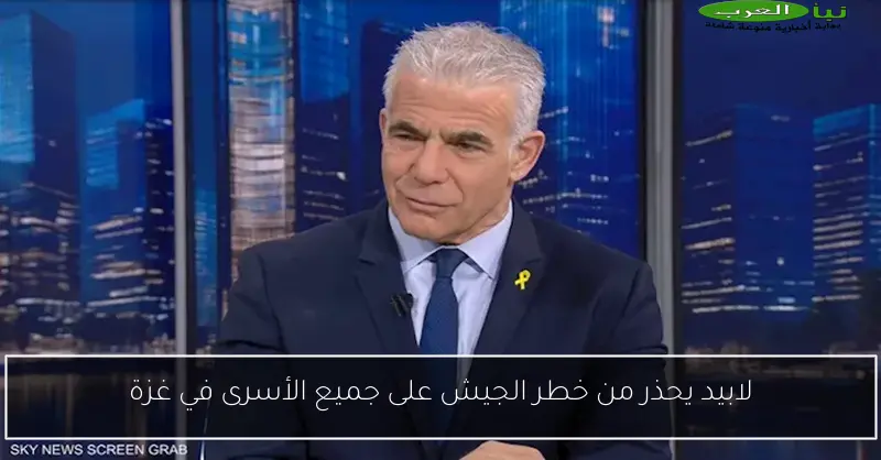 لابيد يحذر من خطر الجيش على جميع الأسرى في غزة