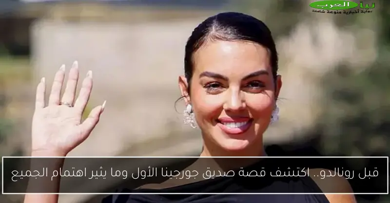 قبل رونالدو.. اكتشف قصة صديق جورجينا الأول وما يثير اهتمام الجميع