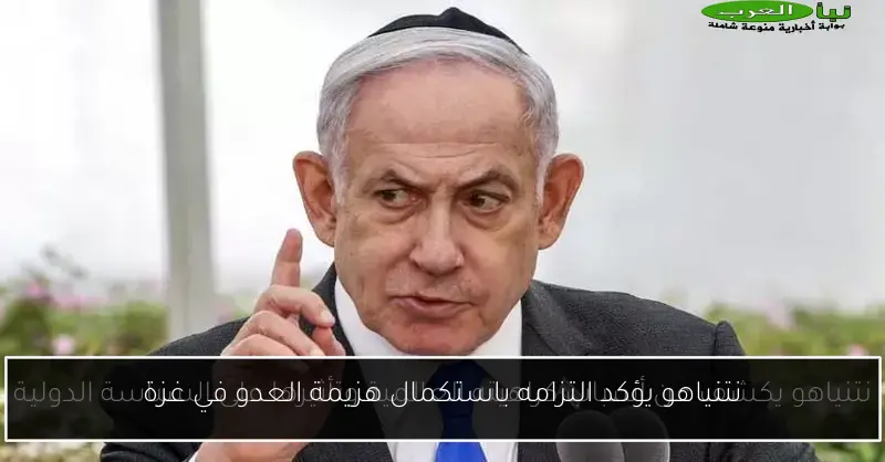 نتنياهو يؤكد التزامه باستكمال هزيمة العدو في غزة