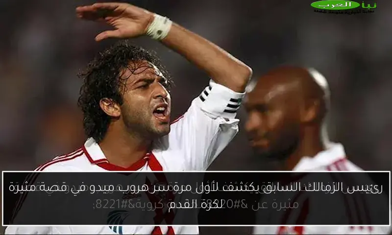 رئيس الزمالك السابق يكشف لأول مرة سر هروب ميدو في قصة مثيرة لكرة القدم