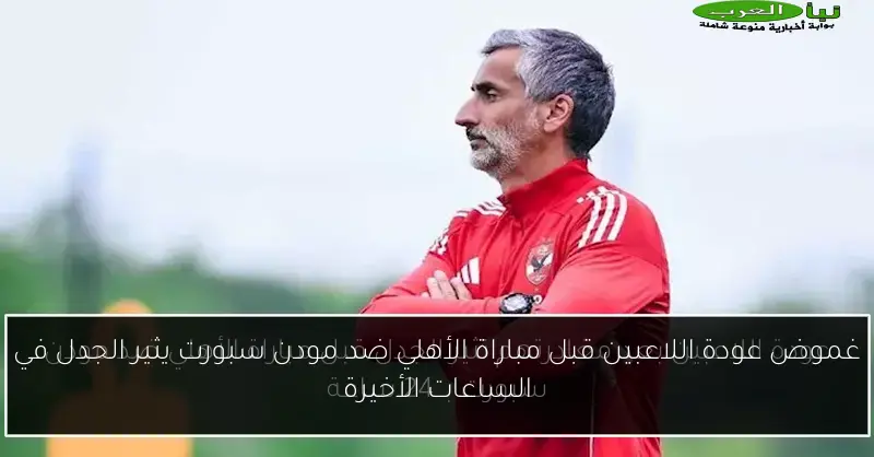 غموض عودة اللاعبين قبل مباراة الأهلي ضد مودن سبورت يثير الجدل في الساعات الأخيرة