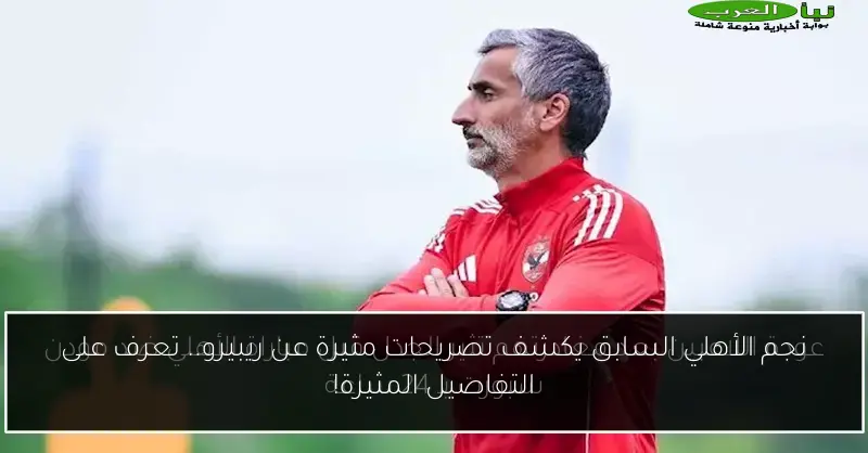 نجم الأهلي السابق يكشف تصريحات مثيرة عن ريبيرو.. تعرف على التفاصيل المثيرة!
