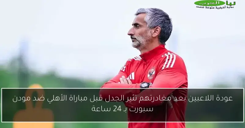 عودة اللاعبين بعد مغادرتهم تثير الجدل قبل مباراة الأهلي ضد مودن سبورت بـ 24 ساعة