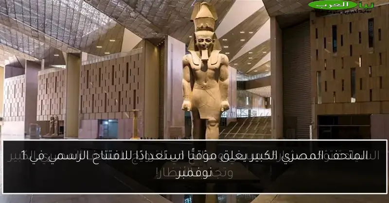 المتحف المصري الكبير يغلق مؤقتًا استعدادًا للافتتاح الرسمي في 1 نوفمبر