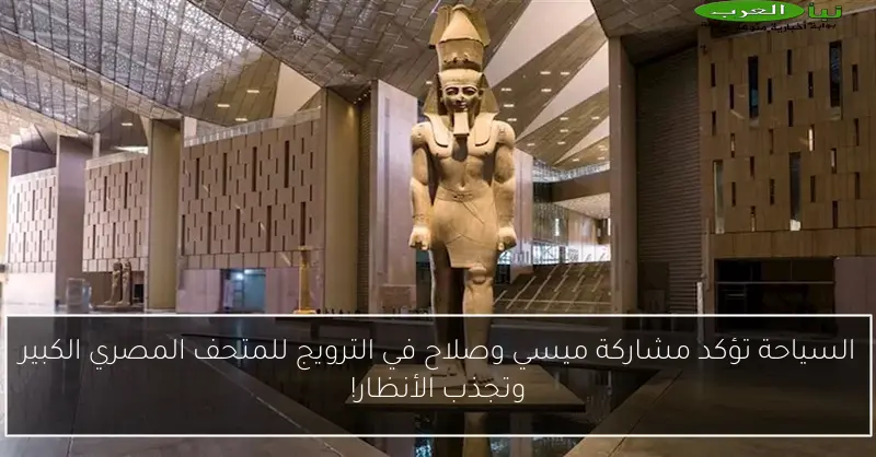 السياحة تؤكد مشاركة ميسي وصلاح في الترويج للمتحف المصري الكبير وتجذب الأنظار!