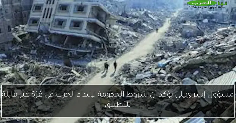 مسؤول إسرائيلي يؤكد أن شروط الحكومة لإنهاء الحرب في غزة غير قابلة للتطبيق