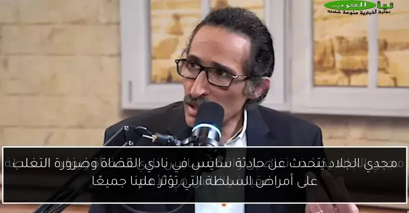 مجدي الجلاد يتحدث عن حادثة سايس في نادي القضاة وضرورة التغلب على أمراض السلطة التي تؤثر علينا جميعًا