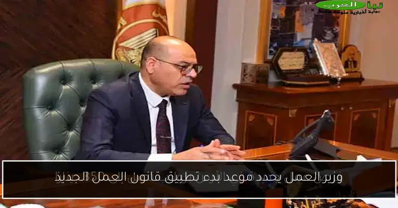وزير العمل يحدد موعد بدء تطبيق قانون العمل الجديد