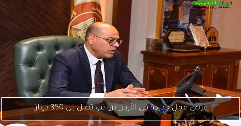 فرص عمل جديدة في الأردن برواتب تصل إلى 350 دينارًا