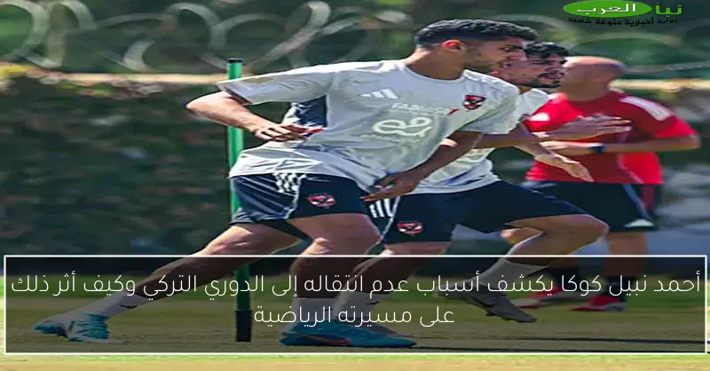 أحمد نبيل كوكا يكشف أسباب عدم انتقاله إلى الدوري التركي وكيف أثر ذلك على مسيرته الرياضية