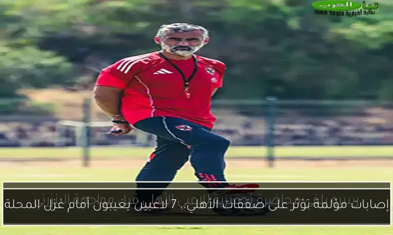 إصابات مؤلمة تؤثر على صفقات الأهلي.. 7 لاعبين يغيبون أمام غزل المحلة