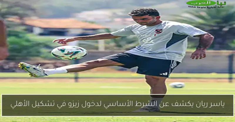 ياسر ريان يكشف عن الشرط الأساسي لدخول زيزو في تشكيل الأهلي