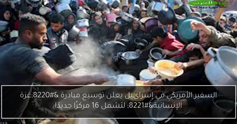 السفير الأمريكي في إسرائيل يعلن توسيع مبادرة “غزة الإنسانية” لتشمل 16 مركزًا جديدًا