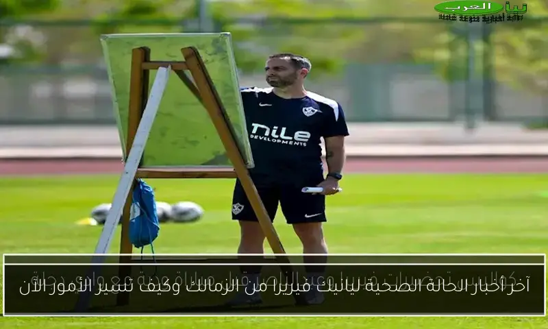 آخر أخبار الحالة الصحية ليانيك فيريرا من الزمالك وكيف تسير الأمور الآن