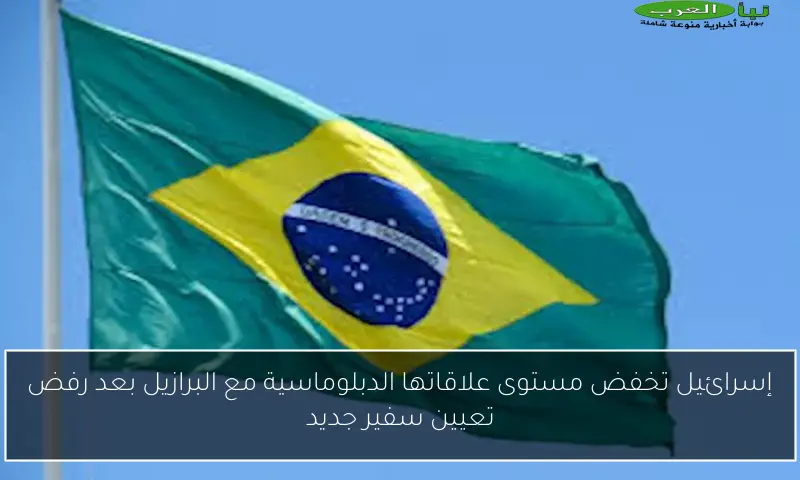 إسرائيل تخفض مستوى علاقاتها الدبلوماسية مع البرازيل بعد رفض تعيين سفير جديد