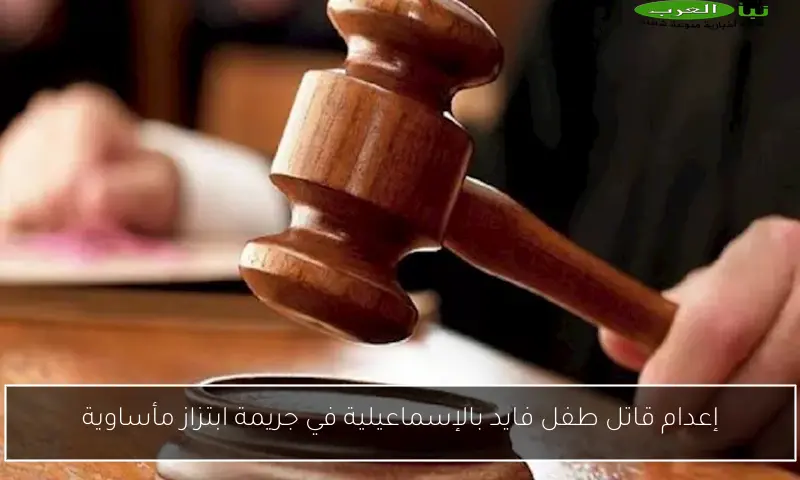 إعدام قاتل طفل فايد بالإسماعيلية في جريمة ابتزاز مأساوية