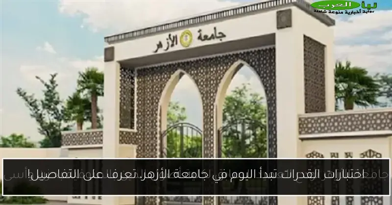 اختبارات القدرات تبدأ اليوم في جامعة الأزهر، تعرف على التفاصيل!