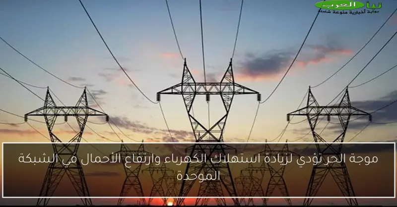موجة الحر تؤدي لزيادة استهلاك الكهرباء وارتفاع الأحمال في الشبكة الموحدة