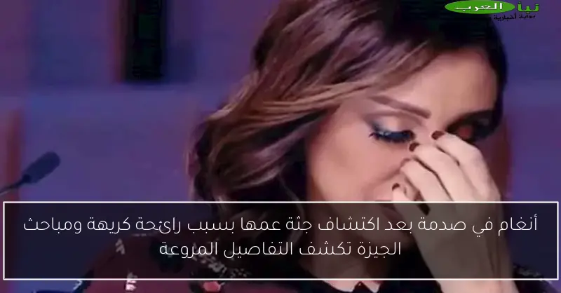 أنغام في صدمة بعد اكتشاف جثة عمها بسبب رائحة كريهة ومباحث الجيزة تكشف التفاصيل المروعة