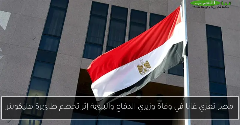 مصر تعزي غانا في وفاة وزيري الدفاع والبيئة إثر تحطم طائرة هليكوبتر