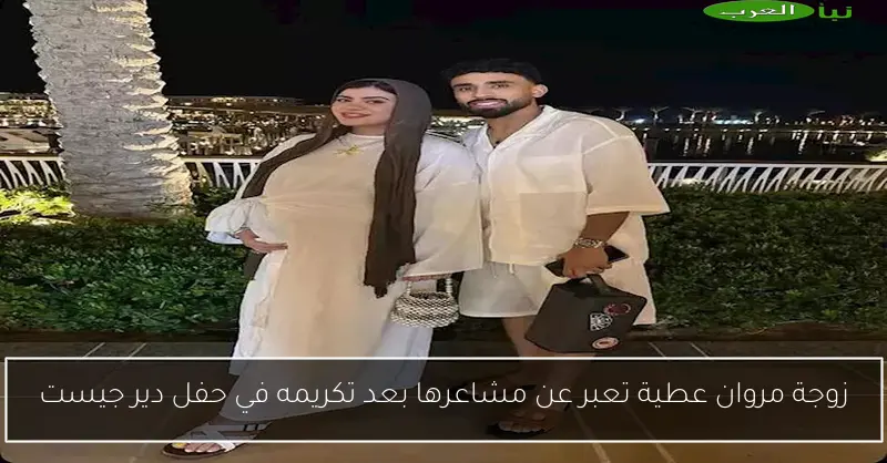 زوجة مروان عطية تعبر عن مشاعرها بعد تكريمه في حفل دير جيست