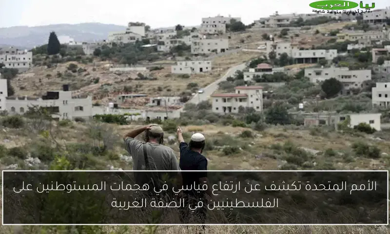 الأمم المتحدة تكشف عن ارتفاع قياسي في هجمات المستوطنين على الفلسطينيين في الضفة الغربية