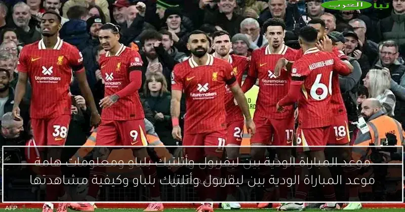 موعد المباراة الودية بين ليفربول وأتلتيك بلباو وكيفية مشاهدتها