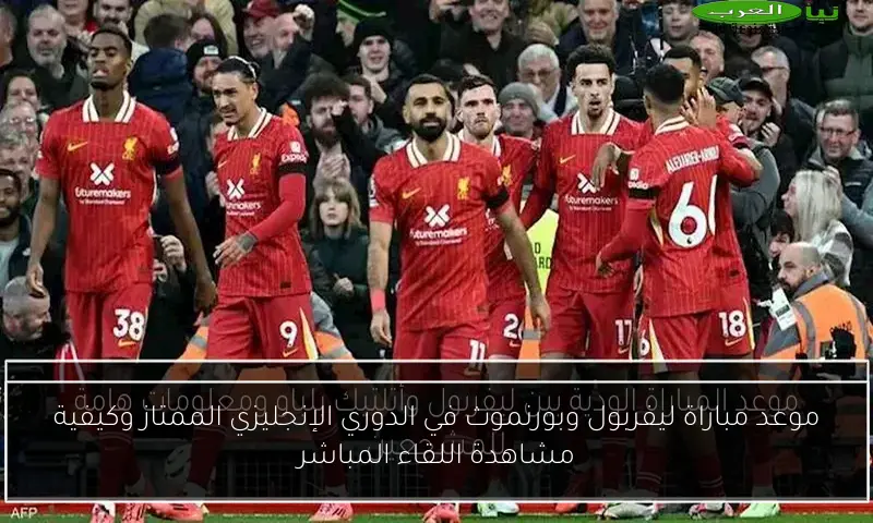 موعد مباراة ليفربول وبورنموث في الدوري الإنجليزي الممتاز وكيفية مشاهدة اللقاء المباشر