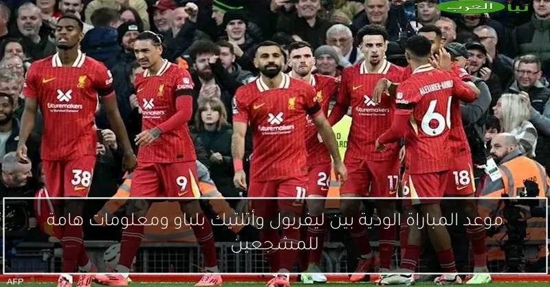 موعد المباراة الودية بين ليفربول وأتلتيك بلباو ومعلومات هامة للمشجعين