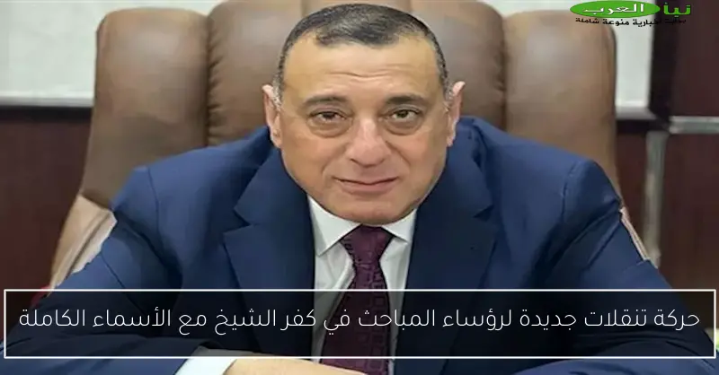 حركة تنقلات جديدة لرؤساء المباحث في كفر الشيخ مع الأسماء الكاملة