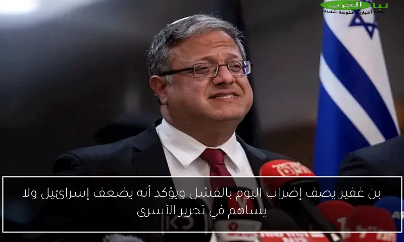 بن غفير يصف إضراب اليوم بالفشل ويؤكد أنه يضعف إسرائيل ولا يساهم في تحرير الأسرى