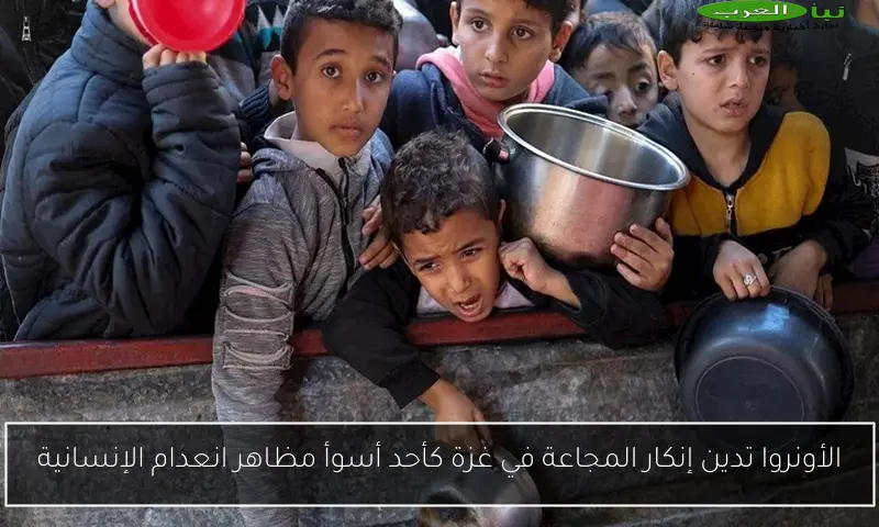 الأونروا تدين إنكار المجاعة في غزة كأحد أسوأ مظاهر انعدام الإنسانية