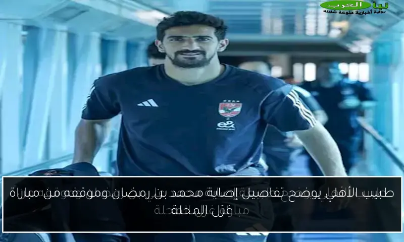 طبيب الأهلي يوضح تفاصيل إصابة محمد بن رمضان وموقفه من مباراة غزل المحلة