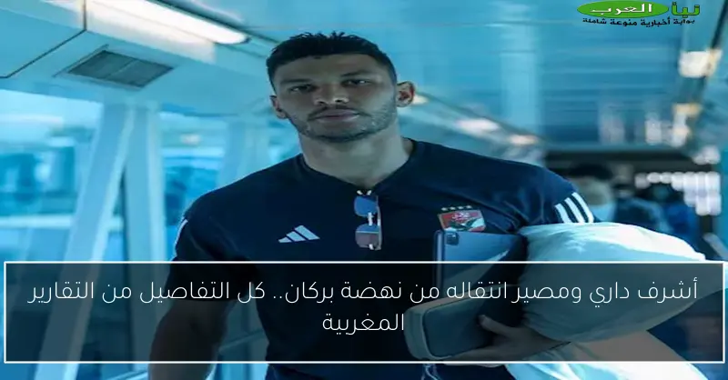 أشرف داري ومصير انتقاله من نهضة بركان.. كل التفاصيل من التقارير المغربية