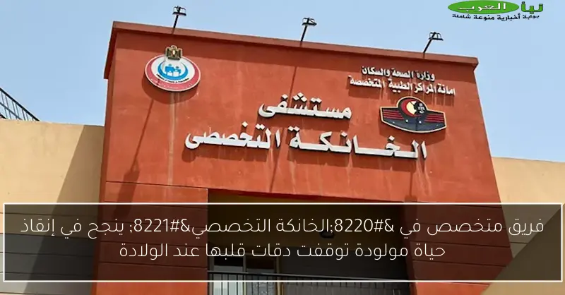 فريق متخصص في “الخانكة التخصصي” ينجح في إنقاذ حياة مولودة توقفت دقات قلبها عند الولادة
