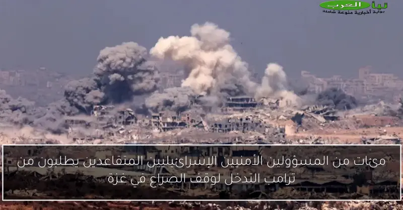 مئات من المسؤولين الأمنيين الإسرائيليين المتقاعدين يطلبون من ترامب التدخل لوقف الصراع في غزة