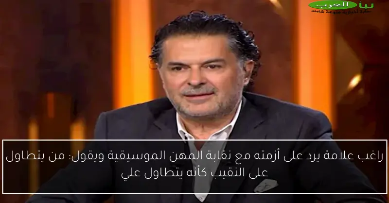 راغب علامة يرد على أزمته مع نقابة المهن الموسيقية ويقول: من يتطاول على النقيب كأنه يتطاول علي