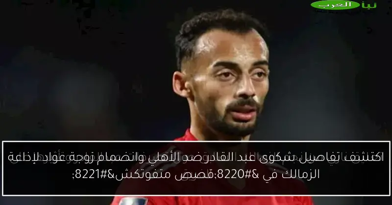 اكتشف تفاصيل شكوى عبد القادر ضد الأهلي وانضمام زوجة عواد لإذاعة الزمالك في “قصص متفوتكش”