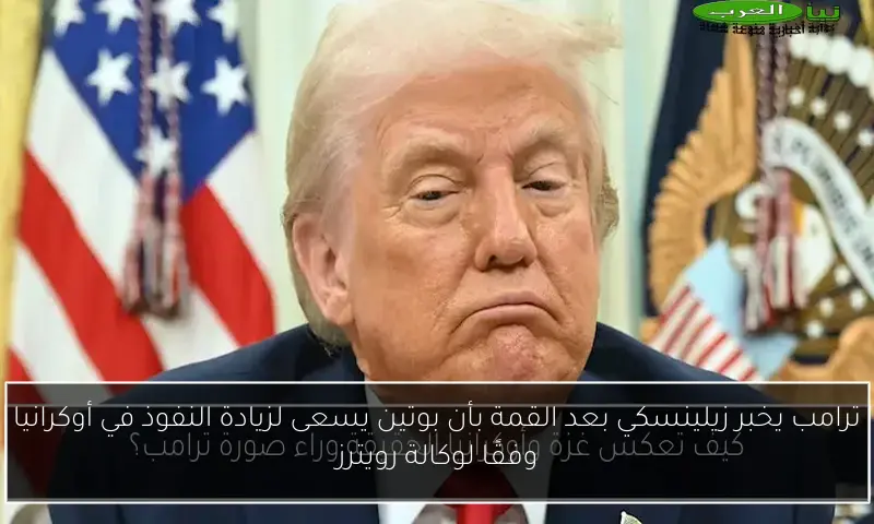 ترامب يخبر زيلينسكي بعد القمة بأن بوتين يسعى لزيادة النفوذ في أوكرانيا وفقًا لوكالة رويترز