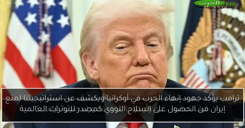ترامب يؤكد جهود إنهاء الحرب في أوكرانيا ويكشف عن استراتيجيتنا لمنع إيران من الحصول على السلاح النووي كمصدر للتوترات العالمية