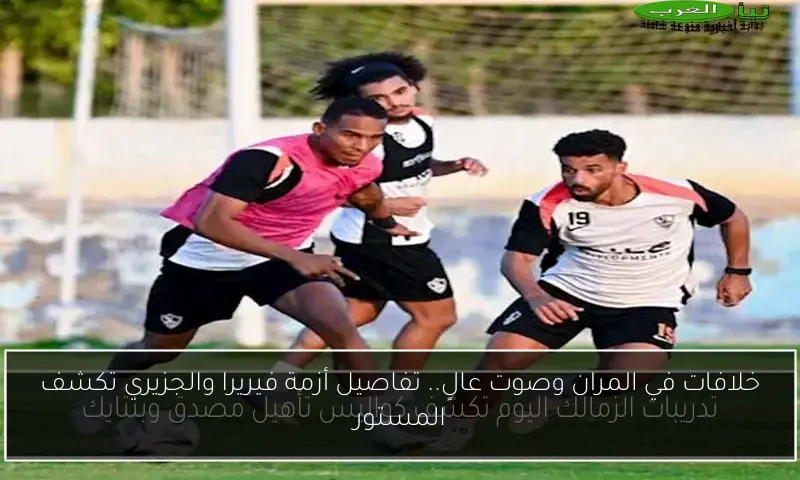 خلافات في المران وصوت عالٍ.. تفاصيل أزمة فيريرا والجزيري تكشف المستور