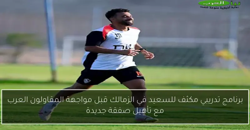 برنامج تدريبي مكثف للسعيد في الزمالك قبل مواجهة المقاولون العرب مع تأهيل صفقة جديدة