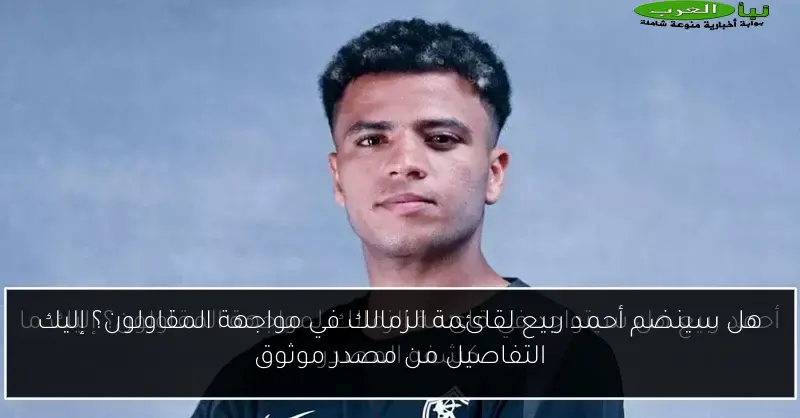 هل سينضم أحمد ربيع لقائمة الزمالك في مواجهة المقاولون؟ إليك التفاصيل من مصدر موثوق