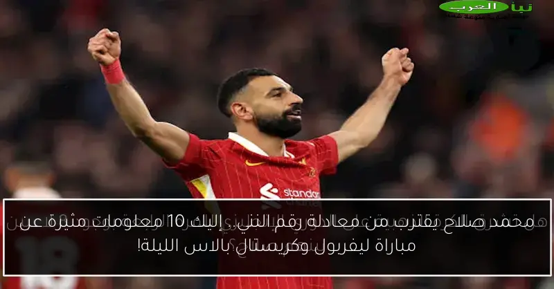محمد صلاح يقترب من معادلة رقم النني.. إليك 10 معلومات مثيرة عن مباراة ليفربول وكريستال بالاس الليلة!