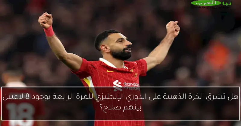 هل تشرق الكرة الذهبية على الدوري الإنجليزي للمرة الرابعة بوجود 8 لاعبين بينهم صلاح؟