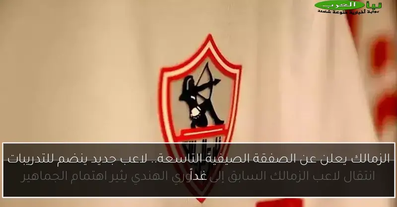 الزمالك يعلن عن الصفقة الصيفية التاسعة.. لاعب جديد ينضم للتدريبات غداً